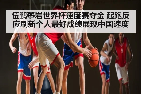 伍鹏攀岩世界杯速度赛夺金 起跑反应刷新个人最好成绩展现中国速度